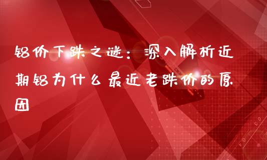 铝价下跌之谜：深入解析近期铝为什么最近老跌价的原因_https://wap.15771688.com_国际期货_第1张