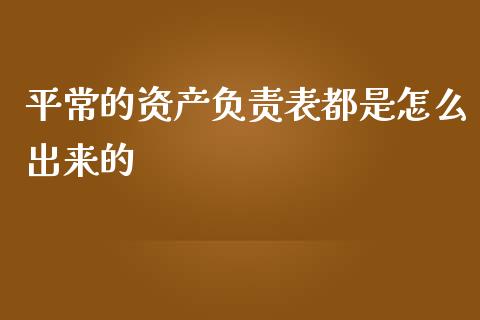 平常的资产负责表都是怎么出来的_https://wap.15771688.com_国际期货_第1张