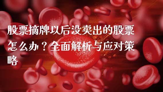 股票摘牌以后没卖出的股票怎么办？全面解析与应对策略_https://wap.15771688.com_国际期货_第1张