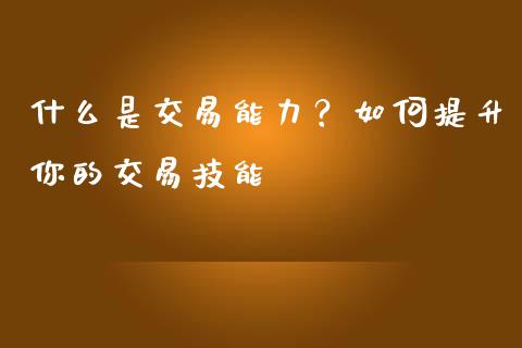 什么是交易能力？如何提升你的交易技能_https://wap.15771688.com_原油期货直播室_第1张