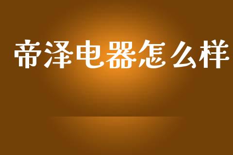 帝泽电器怎么样_https://wap.15771688.com_国际期货_第1张