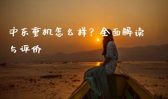 沪东重机怎么样？全面解读与评价_https://wap.15771688.com_国际期货_第1张