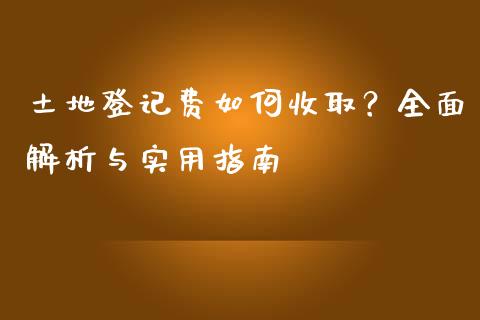 土地登记费如何收取？全面解析与实用指南_https://wap.15771688.com_原油期货直播室_第1张