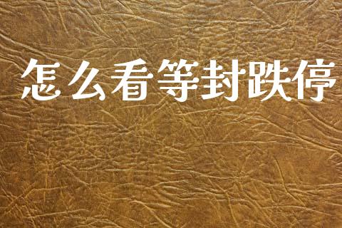 怎么看等封跌停_https://wap.15771688.com_原油期货直播室_第1张