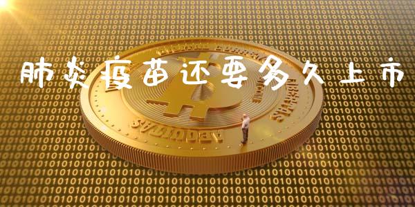 肺炎疫苗还要多久上市_https://wap.15771688.com_期货手续费一览表_第1张