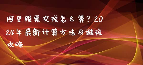 阿里股票交税怎么算?2024年最新计算方法及避税攻略_期货手续费一览表_第1张_原油期货直播室_道指期_期货手续费一览表_国际期货 阿里股票交税怎么算?2024年最新计算方法及避税攻略_https://wap.15771688.com_期货手续费一览表_第1张
