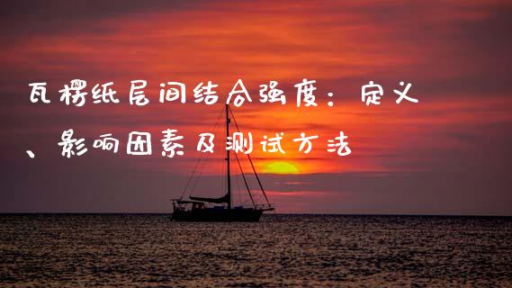瓦楞纸层间结合强度：定义、影响因素及测试方法_https://wap.15771688.com_期货手续费一览表_第1张