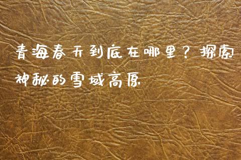 青海春天到底在哪里？探索神秘的雪域高原_https://wap.15771688.com_道指期货_第1张