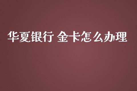 华夏银行 金卡怎么办理_https://wap.15771688.com_道指期货_第1张