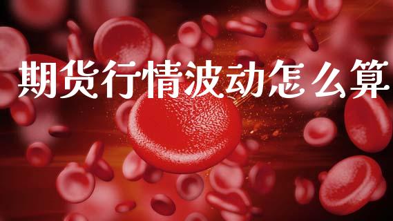 期货行情波动怎么算_https://wap.15771688.com_期货手续费一览表_第1张