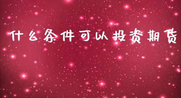 什么条件可以投资期货_https://wap.15771688.com_原油期货直播室_第1张