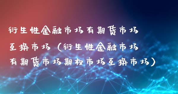 衍生性金融市场有期货市场互换市场（衍生性金融市场有期货市场期权市场互换市场）_https://wap.15771688.com_原油期货直播室_第1张