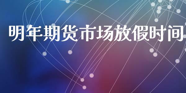 明年期货市场放假时间_https://wap.15771688.com_国际期货_第1张