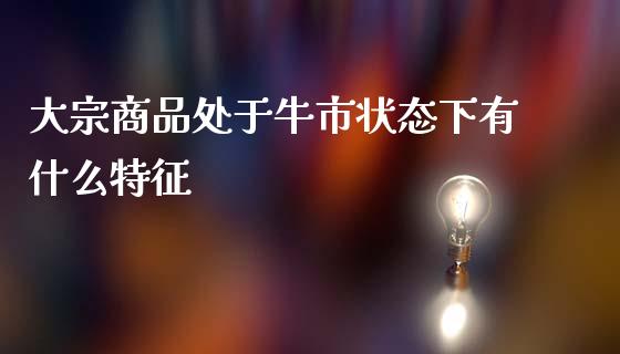 大宗商品处于牛市状态下有什么特征_原油期货直播室_第1张_原油期货直播室_道指期_期货手续费一览表_国际期货 大宗商品处于牛市状态下有什么特征_https://wap.15771688.com_原油期货直播室_第1张