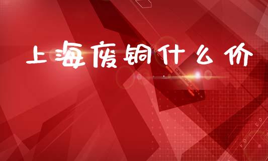 上海废铜什么价_https://wap.15771688.com_原油期货直播室_第1张