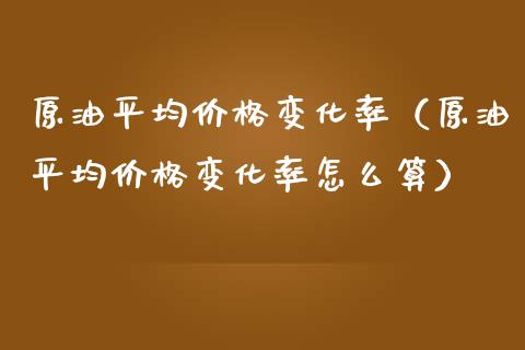 原油平均价格变化率（原油平均价格变化率怎么算）_https://wap.15771688.com_道指期货_第1张