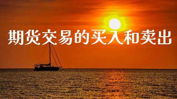期货交易的买入和卖出_https://wap.15771688.com_原油期货直播室_第1张