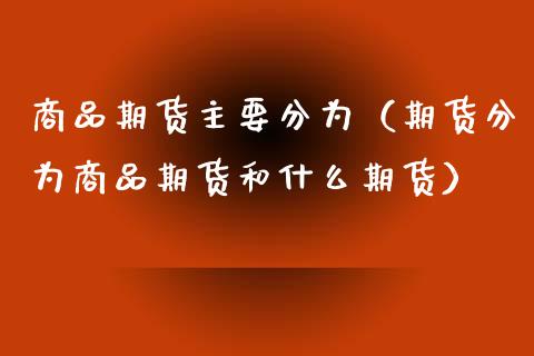 商品期货主要分为（期货分为商品期货和什么期货）_https://wap.15771688.com_道指期货_第1张