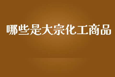 哪些是大宗化工商品_https://wap.15771688.com_国际期货_第1张