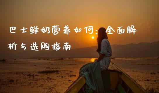 巴士鲜奶营养如何：全面解析与选购指南_https://wap.15771688.com_期货手续费一览表_第1张