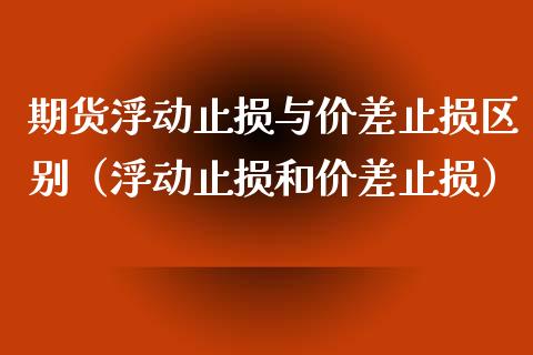 期货浮动止损与价差止损区别(浮动止损和价差止损)_道指期货_第1张_原油期货直播室_道指期_期货手续费一览表_国际期货 期货浮动止损与价差止损区别(浮动止损和价差止损)_https://wap.15771688.com_道指期货_第1张