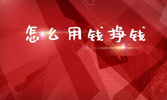 怎么用钱挣钱_https://wap.15771688.com_期货手续费一览表_第1张