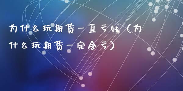 为什么玩期货一直亏钱（为什么玩期货一定会亏）_https://wap.15771688.com_期货手续费一览表_第1张