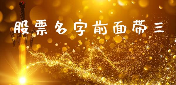 股票名字前面带三_https://wap.15771688.com_国际期货_第1张