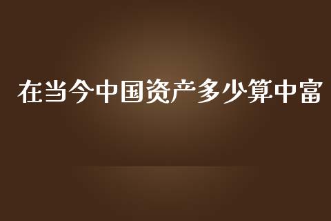 在当今中国资产多少算中富_https://wap.15771688.com_期货手续费一览表_第1张