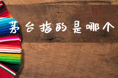 茅台指的是哪个_https://wap.15771688.com_原油期货直播室_第1张