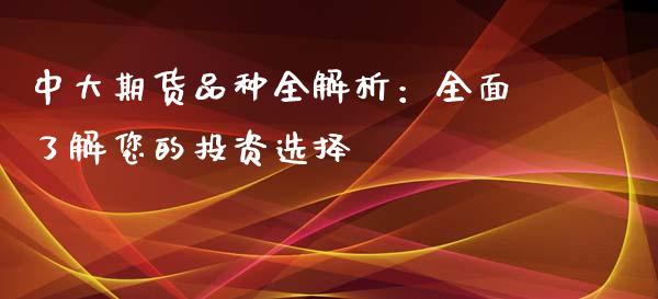 中大期货品种全解析：全面了解您的投资选择_https://wap.15771688.com_国际期货_第1张