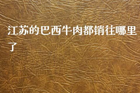 江苏的巴西牛肉都销往哪里了_https://wap.15771688.com_国际期货_第1张