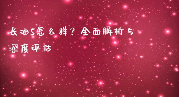 长油5怎么样？全面解析与深度评估_https://wap.15771688.com_原油期货直播室_第1张