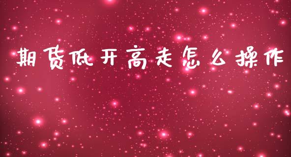 期货低开高走怎么操作_https://wap.15771688.com_原油期货直播室_第1张
