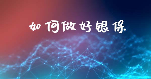如何做好银保_https://wap.15771688.com_期货手续费一览表_第1张
