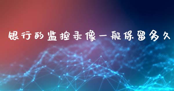 银行的监控录像一般保留多久_https://wap.15771688.com_期货手续费一览表_第1张