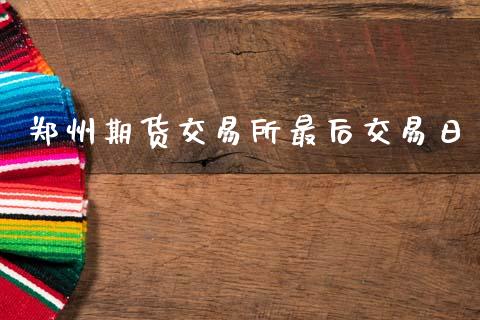 郑州期货交易所最后交易日_https://wap.15771688.com_期货手续费一览表_第1张