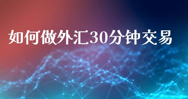 如何做外汇30分钟交易_https://wap.15771688.com_原油期货直播室_第1张