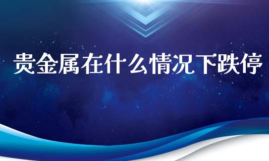 贵金属在什么情况下跌停_https://wap.15771688.com_道指期货_第1张
