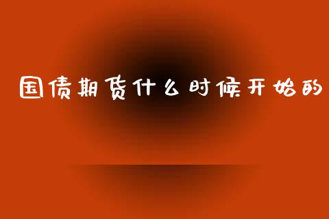 国债期货什么时候开始的_https://wap.15771688.com_国际期货_第1张