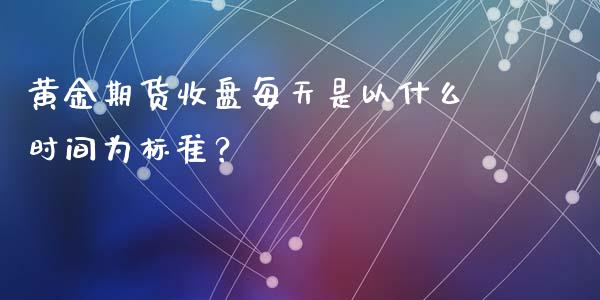 黄金期货收盘每天是以什么时间为标准？_https://wap.15771688.com_期货手续费一览表_第1张