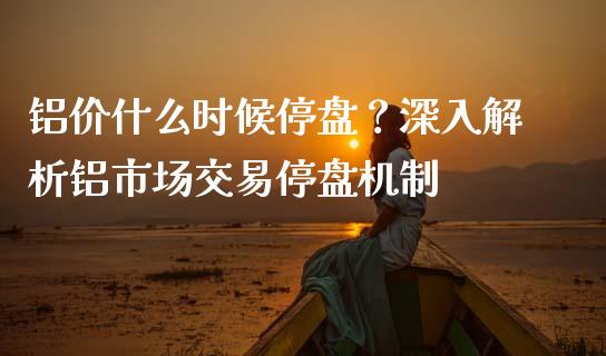 铝价什么时候停盘？深入解析铝市场交易停盘机制_https://wap.15771688.com_原油期货直播室_第1张
