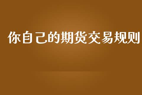 你自己的期货交易规则_https://wap.15771688.com_期货手续费一览表_第1张