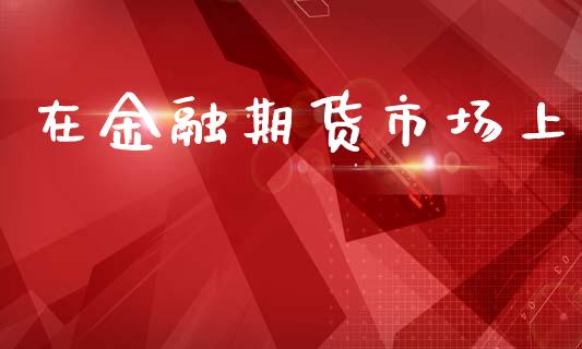 在金融期货市场上_https://wap.15771688.com_原油期货直播室_第1张