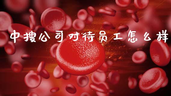 中搜公司对待员工怎么样_https://wap.15771688.com_期货手续费一览表_第1张
