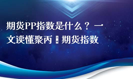期货PP指数是什么？ 一文读懂聚丙烯期货指数_https://wap.15771688.com_道指期货_第1张