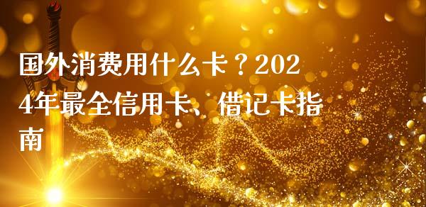 国外消费用什么卡？2024年最全信用卡、借记卡指南_https://wap.15771688.com_期货手续费一览表_第1张
