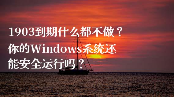 1903到期什么都不做？你的Windows系统还能安全运行吗？_https://wap.15771688.com_原油期货直播室_第1张