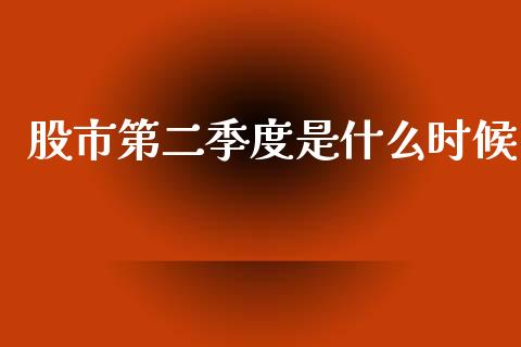 股市第二季度是什么时候_https://wap.15771688.com_道指期货_第1张