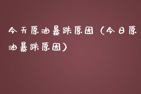 今天原油暴跌原因（今日原油暴跌原因）_https://wap.15771688.com_国际期货_第1张